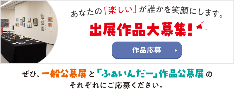 出展作品大募集！ぜひ、一般公募展と「ふぁいんだー」作品公募展のそれぞれにご応募ください。